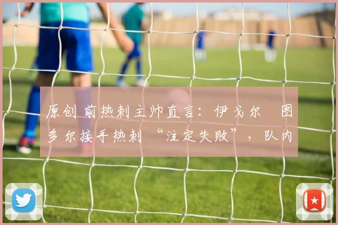 原创 前热刺主帅直言:伊戈尔・图多尔接手热刺 “注定失败”,队内氛围 “ toxic 至极”