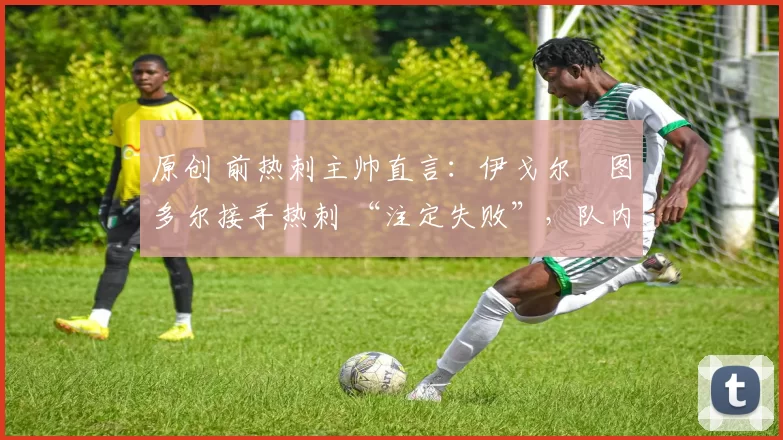 原创 前热刺主帅直言:伊戈尔・图多尔接手热刺 “注定失败”,队内氛围 “ toxic 至极”