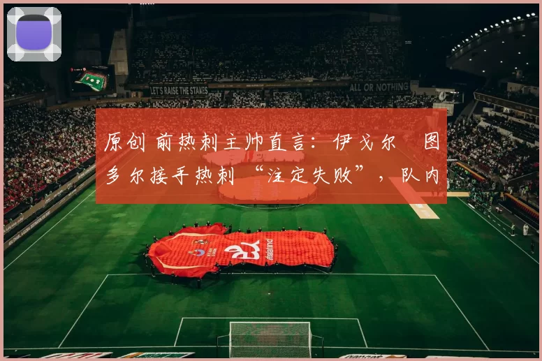原创 前热刺主帅直言：伊戈尔・图多尔接手热刺 “注定失败”，队内氛围 “ toxic 至极”