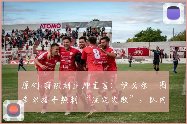 原创 前热刺主帅直言：伊戈尔・图多尔接手热刺 “注定失败”，队内氛围 “ toxic 至极”