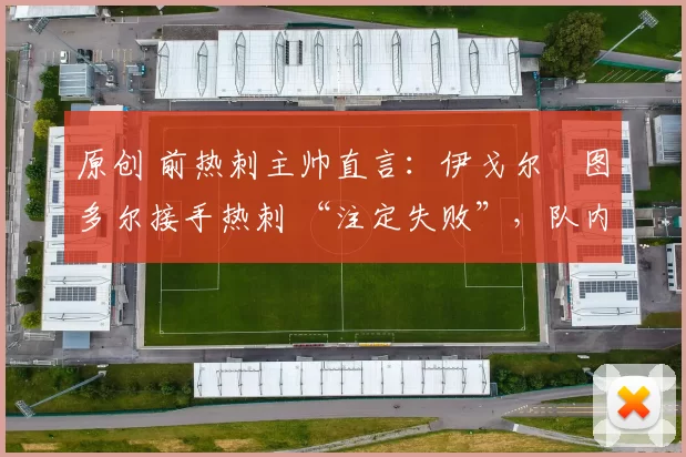 原创 前热刺主帅直言：伊戈尔・图多尔接手热刺 “注定失败”，队内氛围 “ toxic 至极”