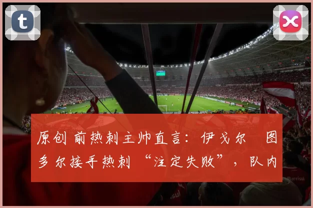 原创 前热刺主帅直言：伊戈尔・图多尔接手热刺 “注定失败”，队内氛围 “ toxic 至极”