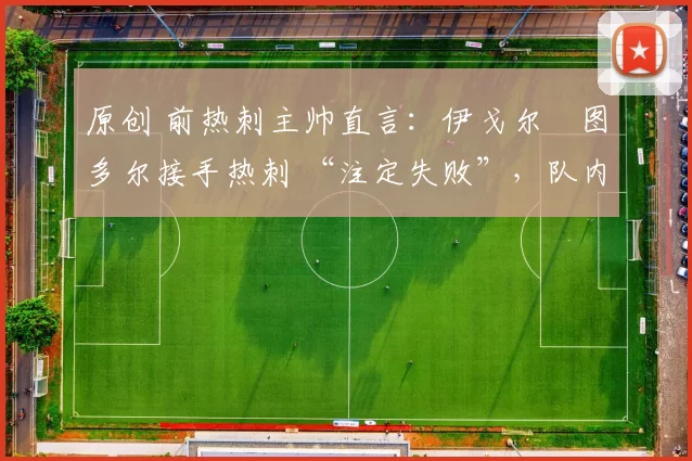 原创 前热刺主帅直言：伊戈尔・图多尔接手热刺 “注定失败”，队内氛围 “ toxic 至极”