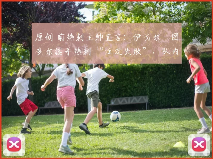 原创 前热刺主帅直言：伊戈尔・图多尔接手热刺 “注定失败”，队内氛围 “ toxic 至极”