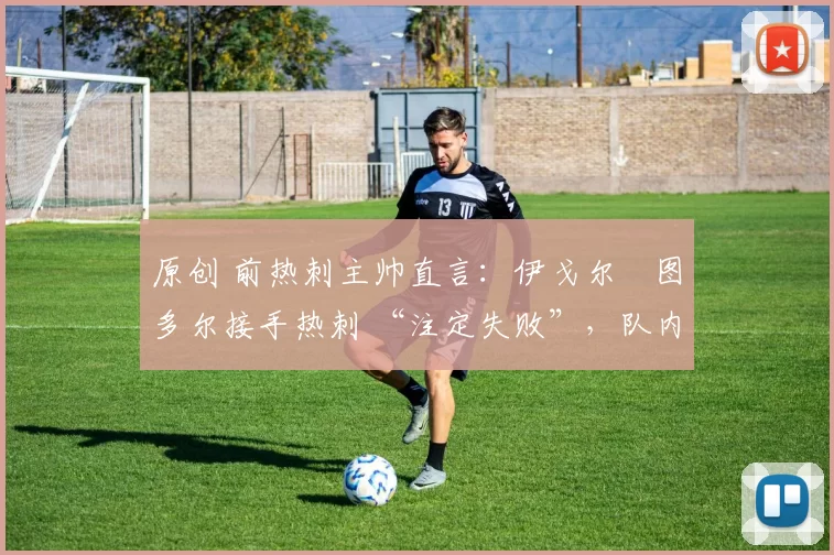 原创 前热刺主帅直言:伊戈尔・图多尔接手热刺 “注定失败”,队内氛围 “ toxic 至极”