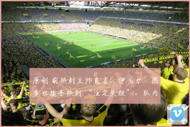 原创 前热刺主帅直言：伊戈尔・图多尔接手热刺 “注定失败”，队内氛围 “ toxic 至极”