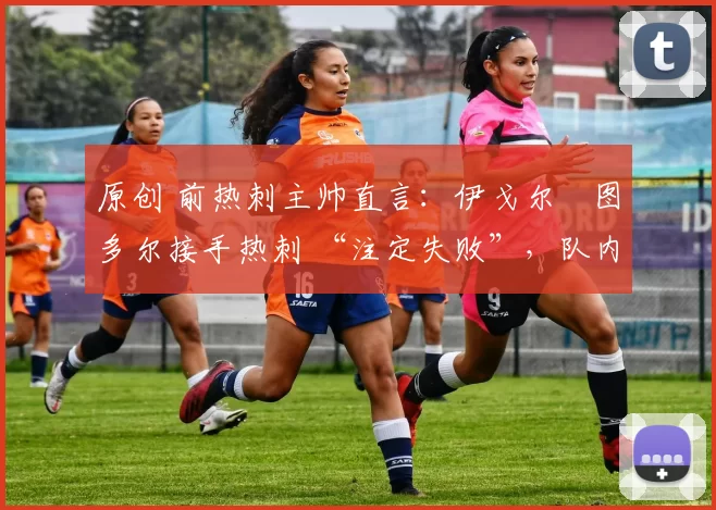 原创 前热刺主帅直言:伊戈尔・图多尔接手热刺 “注定失败”,队内氛围 “ toxic 至极”