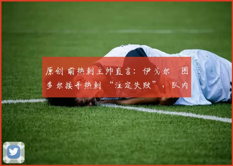 原创 前热刺主帅直言:伊戈尔・图多尔接手热刺 “注定失败”,队内氛围 “ toxic 至极”