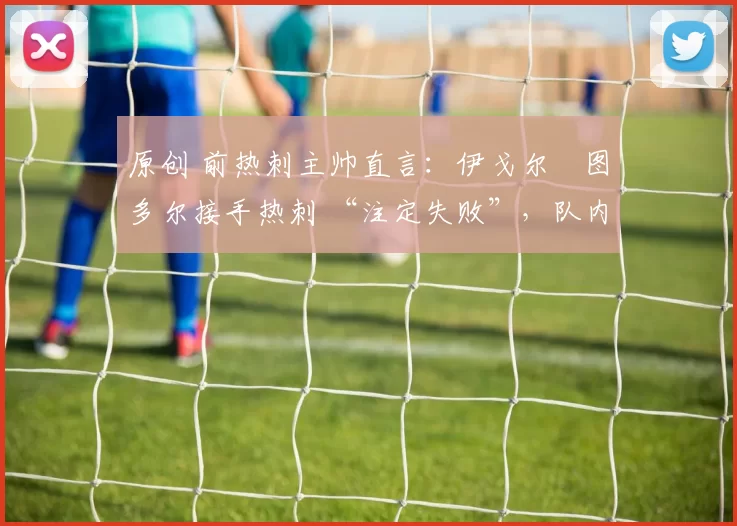原创 前热刺主帅直言：伊戈尔・图多尔接手热刺 “注定失败”，队内氛围 “ toxic 至极”
