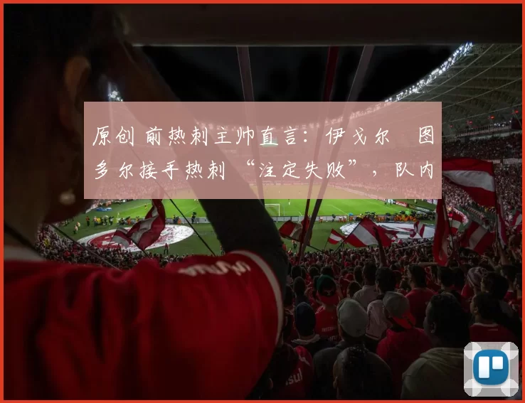 原创 前热刺主帅直言：伊戈尔・图多尔接手热刺 “注定失败”，队内氛围 “ toxic 至极”