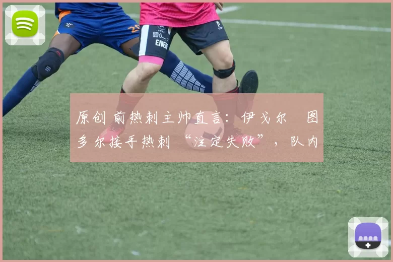 原创 前热刺主帅直言:伊戈尔・图多尔接手热刺 “注定失败”,队内氛围 “ toxic 至极”