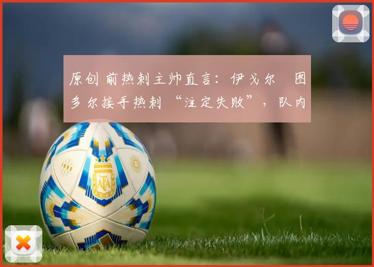 原创 前热刺主帅直言：伊戈尔・图多尔接手热刺 “注定失败”，队内氛围 “ toxic 至极”