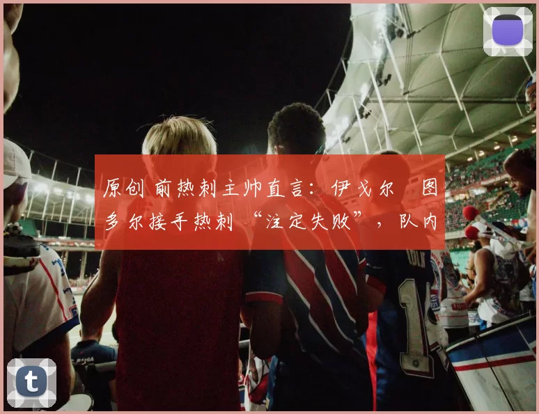 原创 前热刺主帅直言:伊戈尔・图多尔接手热刺 “注定失败”,队内氛围 “ toxic 至极”