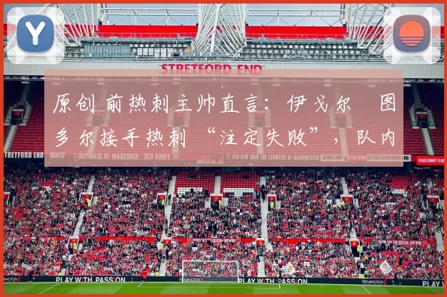 原创 前热刺主帅直言：伊戈尔・图多尔接手热刺 “注定失败”，队内氛围 “ toxic 至极”