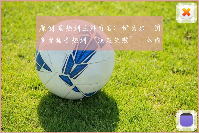 原创 前热刺主帅直言:伊戈尔・图多尔接手热刺 “注定失败”,队内氛围 “ toxic 至极”