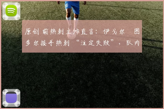 原创 前热刺主帅直言：伊戈尔・图多尔接手热刺 “注定失败”，队内氛围 “ toxic 至极”