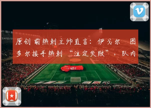 原创 前热刺主帅直言：伊戈尔・图多尔接手热刺 “注定失败”，队内氛围 “ toxic 至极”