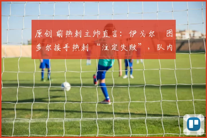 原创 前热刺主帅直言：伊戈尔・图多尔接手热刺 “注定失败”，队内氛围 “ toxic 至极”