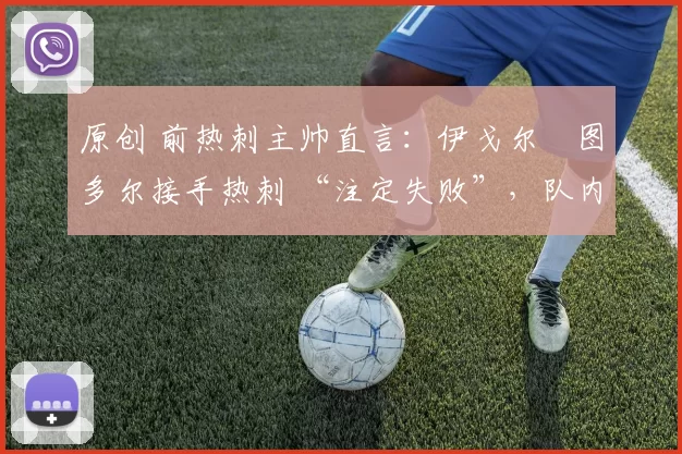 原创 前热刺主帅直言:伊戈尔・图多尔接手热刺 “注定失败”,队内氛围 “ toxic 至极”