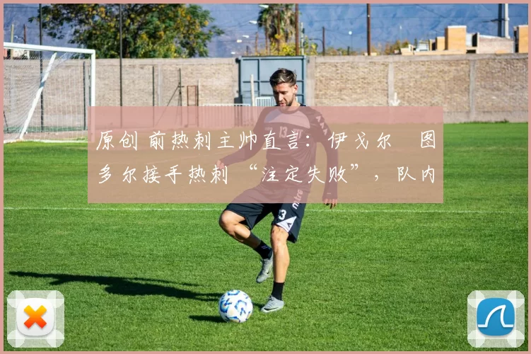 原创 前热刺主帅直言：伊戈尔・图多尔接手热刺 “注定失败”，队内氛围 “ toxic 至极”