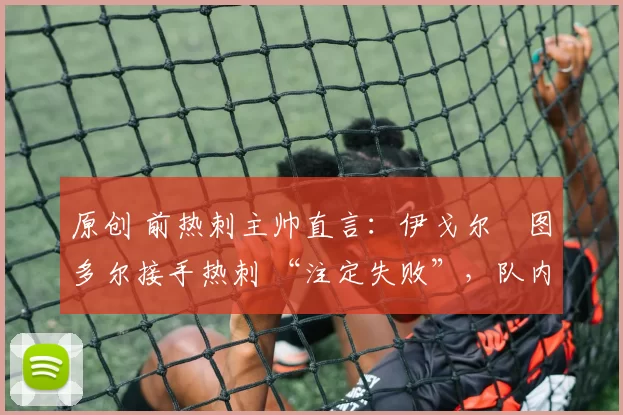 原创 前热刺主帅直言：伊戈尔・图多尔接手热刺 “注定失败”，队内氛围 “ toxic 至极”