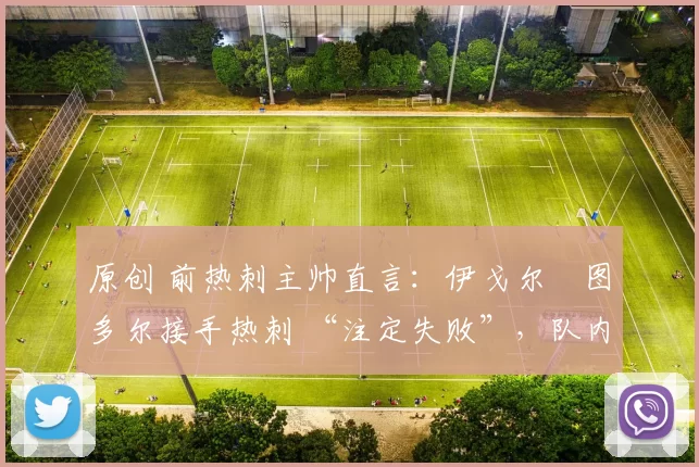 原创 前热刺主帅直言：伊戈尔・图多尔接手热刺 “注定失败”，队内氛围 “ toxic 至极”