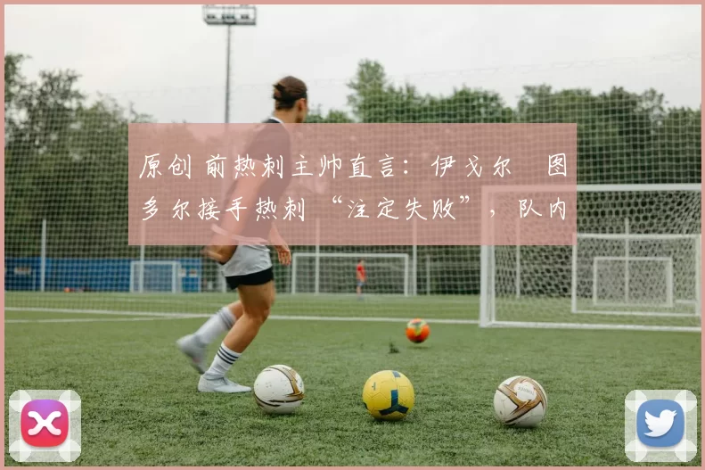 原创 前热刺主帅直言:伊戈尔・图多尔接手热刺 “注定失败”,队内氛围 “ toxic 至极”