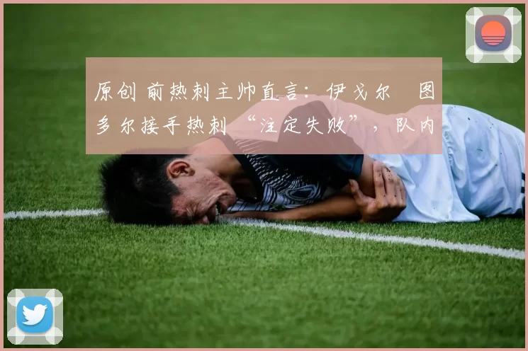 原创 前热刺主帅直言:伊戈尔・图多尔接手热刺 “注定失败”,队内氛围 “ toxic 至极”