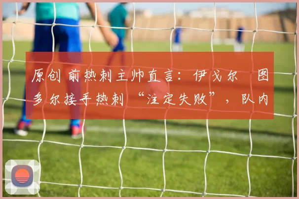 原创 前热刺主帅直言:伊戈尔・图多尔接手热刺 “注定失败”,队内氛围 “ toxic 至极”