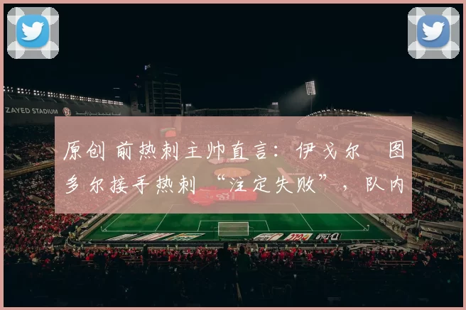 原创 前热刺主帅直言：伊戈尔・图多尔接手热刺 “注定失败”，队内氛围 “ toxic 至极”