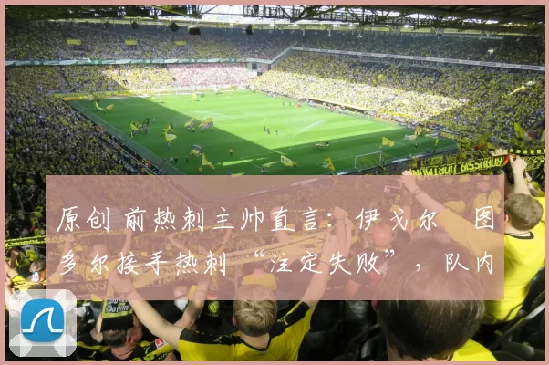 原创 前热刺主帅直言:伊戈尔・图多尔接手热刺 “注定失败”,队内氛围 “ toxic 至极”