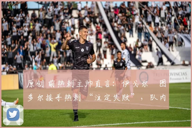 原创 前热刺主帅直言:伊戈尔・图多尔接手热刺 “注定失败”,队内氛围 “ toxic 至极”