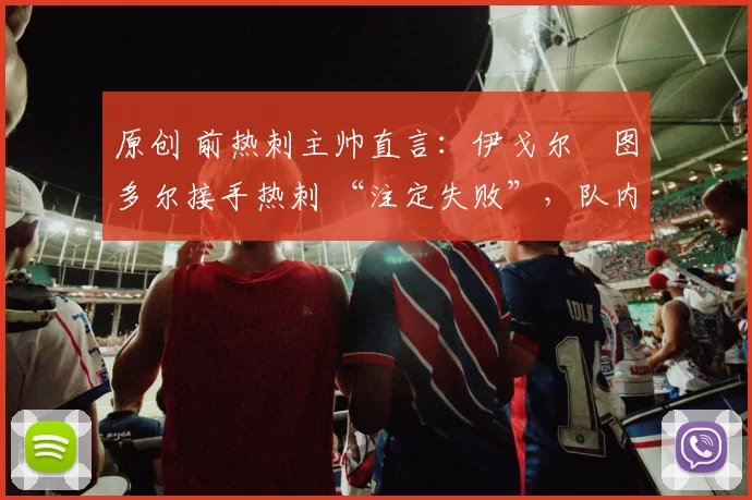 原创 前热刺主帅直言:伊戈尔・图多尔接手热刺 “注定失败”,队内氛围 “ toxic 至极”