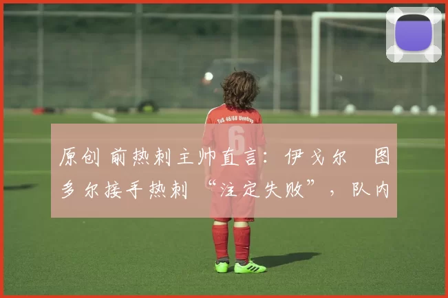 原创 前热刺主帅直言：伊戈尔・图多尔接手热刺 “注定失败”，队内氛围 “ toxic 至极”
