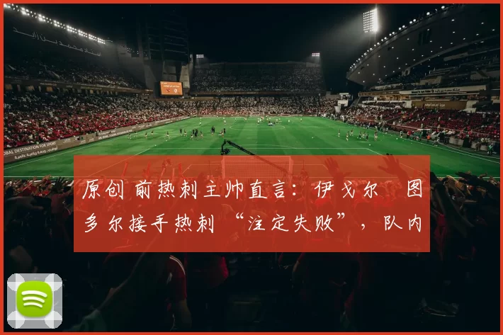 原创 前热刺主帅直言：伊戈尔・图多尔接手热刺 “注定失败”，队内氛围 “ toxic 至极”