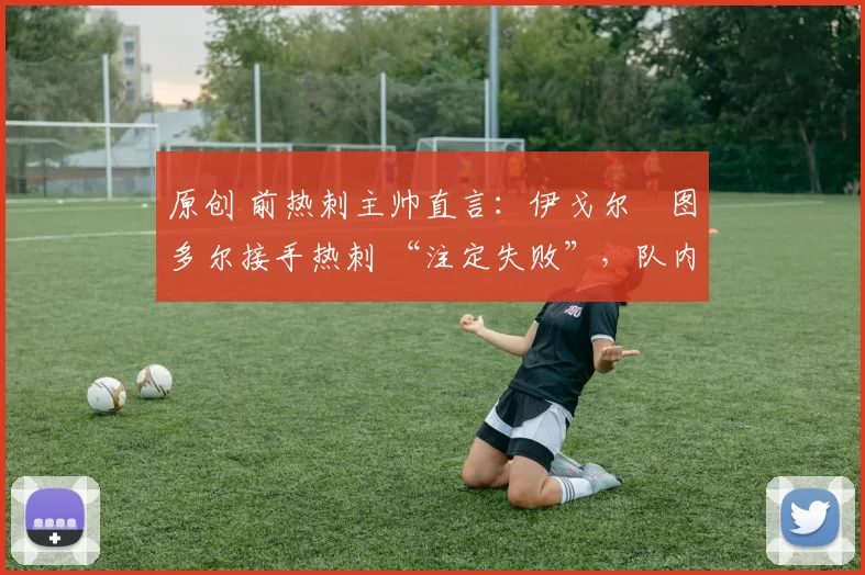 原创 前热刺主帅直言:伊戈尔・图多尔接手热刺 “注定失败”,队内氛围 “ toxic 至极”