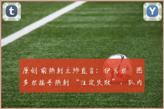 原创 前热刺主帅直言:伊戈尔・图多尔接手热刺 “注定失败”,队内氛围 “ toxic 至极”