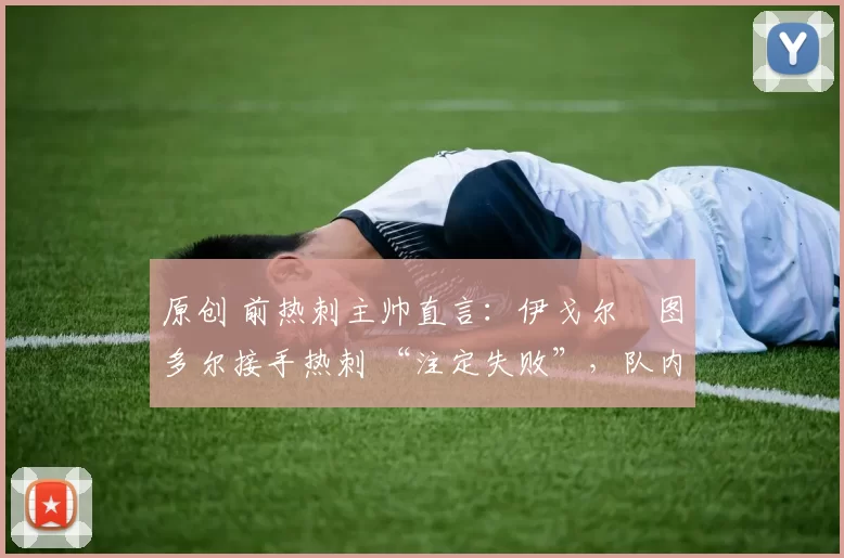 原创 前热刺主帅直言:伊戈尔・图多尔接手热刺 “注定失败”,队内氛围 “ toxic 至极”