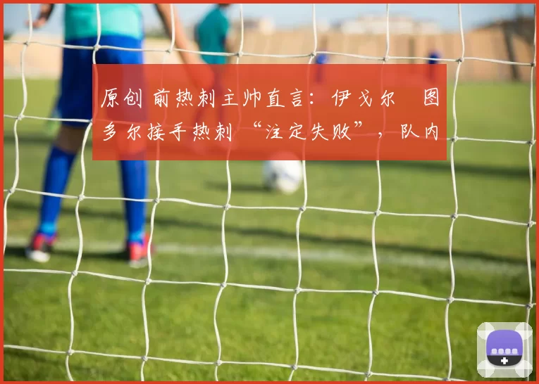 原创 前热刺主帅直言:伊戈尔・图多尔接手热刺 “注定失败”,队内氛围 “ toxic 至极”