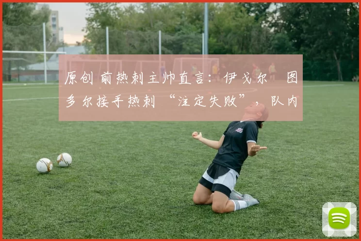 原创 前热刺主帅直言:伊戈尔・图多尔接手热刺 “注定失败”,队内氛围 “ toxic 至极”