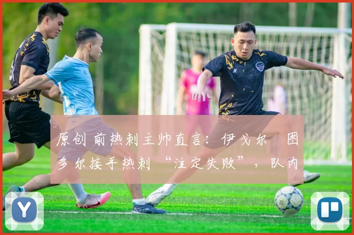 原创 前热刺主帅直言:伊戈尔・图多尔接手热刺 “注定失败”,队内氛围 “ toxic 至极”