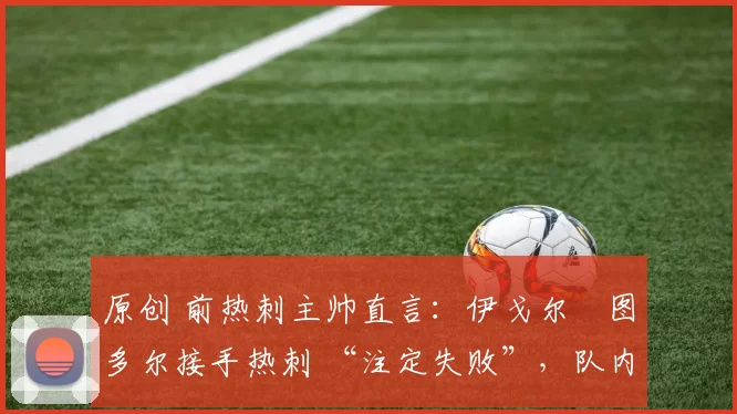 原创 前热刺主帅直言：伊戈尔・图多尔接手热刺 “注定失败”，队内氛围 “ toxic 至极”