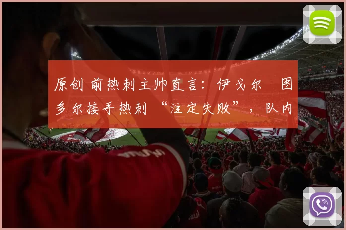 原创 前热刺主帅直言：伊戈尔・图多尔接手热刺 “注定失败”，队内氛围 “ toxic 至极”