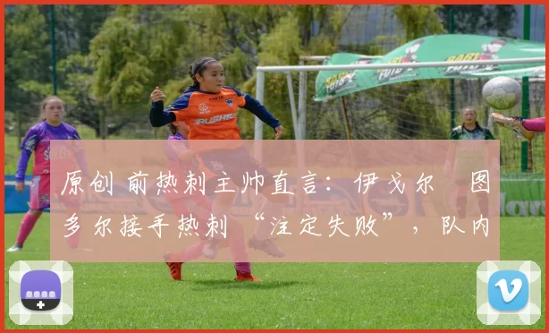 原创 前热刺主帅直言:伊戈尔・图多尔接手热刺 “注定失败”,队内氛围 “ toxic 至极”