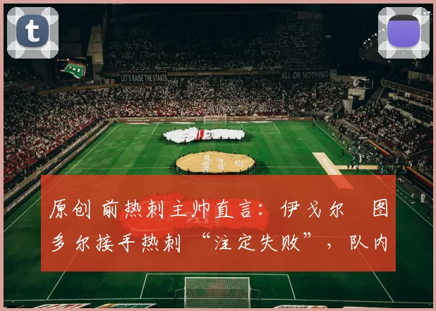 原创 前热刺主帅直言:伊戈尔・图多尔接手热刺 “注定失败”,队内氛围 “ toxic 至极”