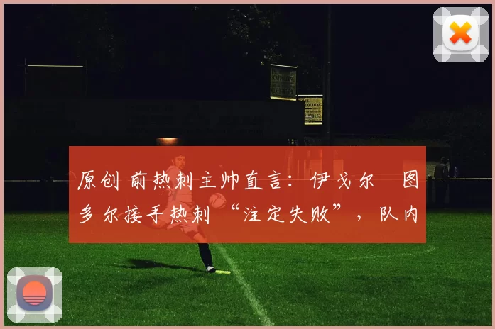 原创 前热刺主帅直言：伊戈尔・图多尔接手热刺 “注定失败”，队内氛围 “ toxic 至极”