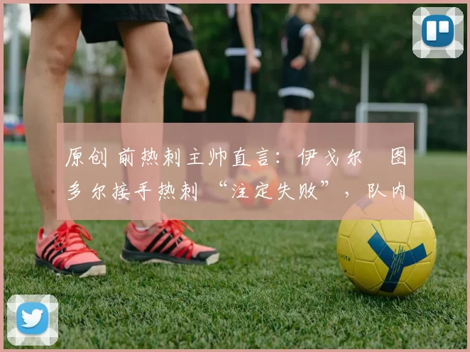 原创 前热刺主帅直言:伊戈尔・图多尔接手热刺 “注定失败”,队内氛围 “ toxic 至极”