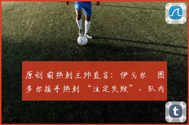 原创 前热刺主帅直言：伊戈尔・图多尔接手热刺 “注定失败”，队内氛围 “ toxic 至极”
