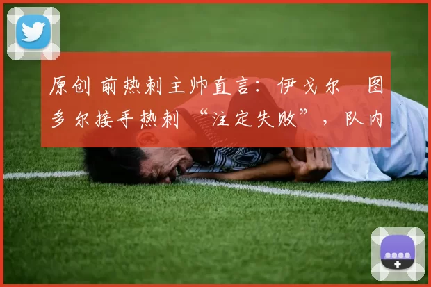 原创 前热刺主帅直言：伊戈尔・图多尔接手热刺 “注定失败”，队内氛围 “ toxic 至极”