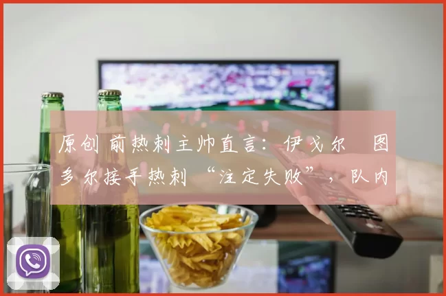 原创 前热刺主帅直言:伊戈尔・图多尔接手热刺 “注定失败”,队内氛围 “ toxic 至极”